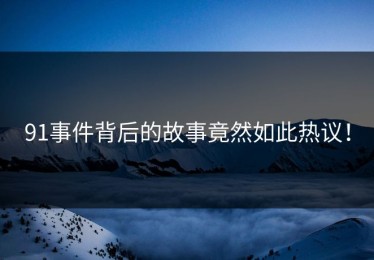 91事件背后的故事竟然如此热议！