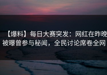 【爆料】每日大赛突发：网红在昨晚被曝曾参与秘闻，全民讨论席卷全网