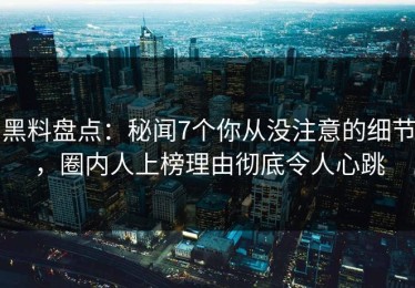 黑料盘点：秘闻7个你从没注意的细节，圈内人上榜理由彻底令人心跳