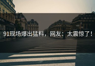 91现场爆出猛料，网友：太震惊了！