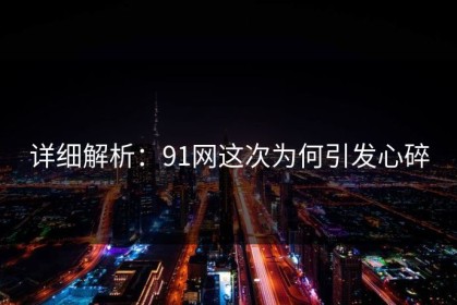 详细解析：91网这次为何引发心碎