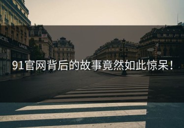 91官网背后的故事竟然如此惊呆！
