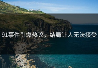91事件引爆热议，结局让人无法接受
