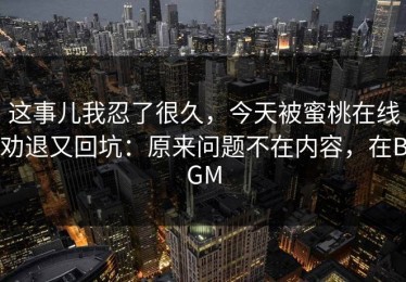 这事儿我忍了很久，今天被蜜桃在线劝退又回坑：原来问题不在内容，在BGM