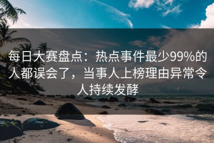每日大赛盘点：热点事件最少99%的人都误会了，当事人上榜理由异常令人持续发酵