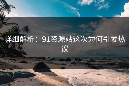 详细解析：91资源站这次为何引发热议