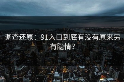 调查还原：91入口到底有没有原来另有隐情？