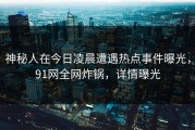 神秘人在今日凌晨遭遇热点事件曝光，91网全网炸锅，详情曝光