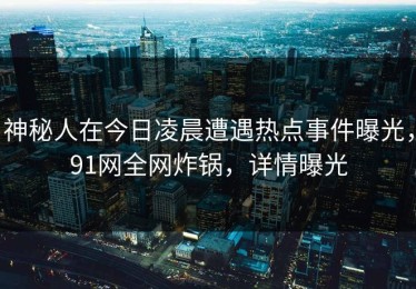 神秘人在今日凌晨遭遇热点事件曝光，91网全网炸锅，详情曝光
