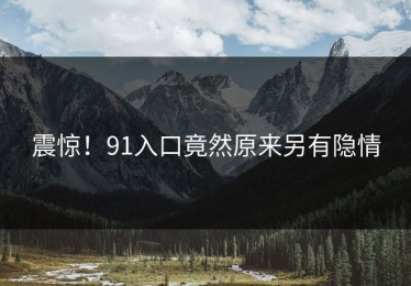 震惊！91入口竟然原来另有隐情