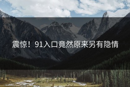 震惊！91入口竟然原来另有隐情