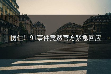 愣住！91事件竟然官方紧急回应
