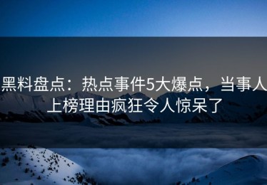 黑料盘点：热点事件5大爆点，当事人上榜理由疯狂令人惊呆了