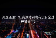 调查还原：91资源站到底有没有全过程被录下？