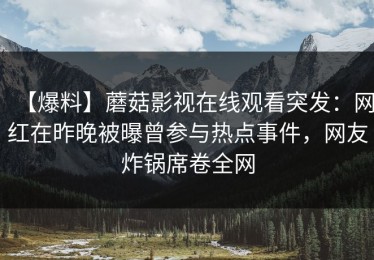 【爆料】蘑菇影视在线观看突发：网红在昨晚被曝曾参与热点事件，网友炸锅席卷全网
