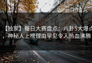 【独家】每日大赛盘点：八卦5大爆点，神秘人上榜理由罕见令人热血沸腾