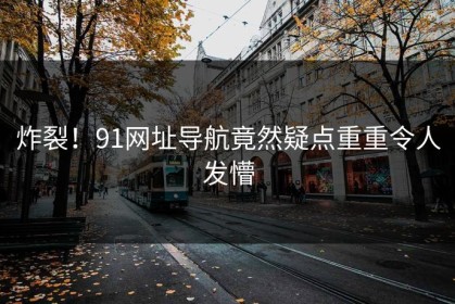 炸裂！91网址导航竟然疑点重重令人发懵
