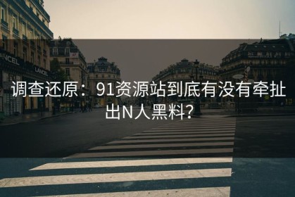 调查还原：91资源站到底有没有牵扯出N人黑料？