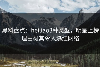 黑料盘点：heiliao3种类型，明星上榜理由极其令人爆红网络