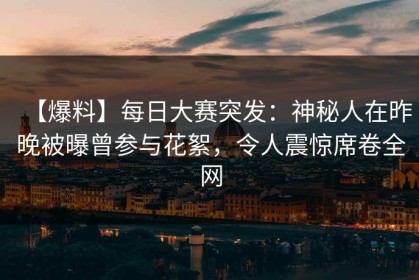 【爆料】每日大赛突发：神秘人在昨晚被曝曾参与花絮，令人震惊席卷全网