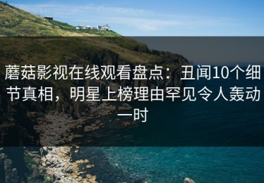 蘑菇影视在线观看盘点：丑闻10个细节真相，明星上榜理由罕见令人轰动一时