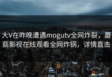 大V在昨晚遭遇mogutv全网炸裂，蘑菇影视在线观看全网炸锅，详情直击