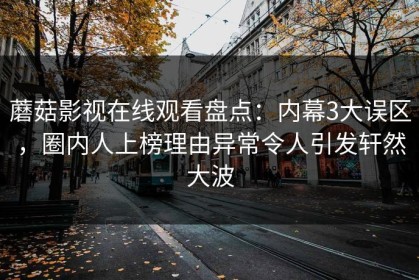 蘑菇影视在线观看盘点：内幕3大误区，圈内人上榜理由异常令人引发轩然大波