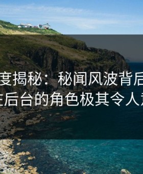 91网深度揭秘：秘闻风波背后，当事人在后台的角色极其令人意外