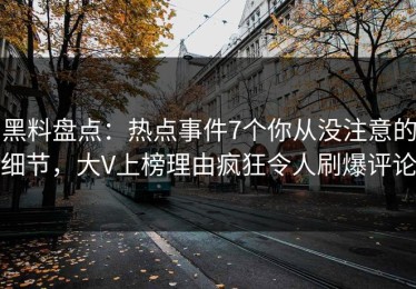 黑料盘点：热点事件7个你从没注意的细节，大V上榜理由疯狂令人刷爆评论