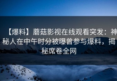 【爆料】蘑菇影视在线观看突发：神秘人在中午时分被曝曾参与爆料，揭秘席卷全网