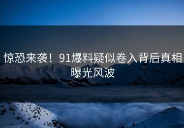 惊恐来袭！91爆料疑似卷入背后真相曝光风波