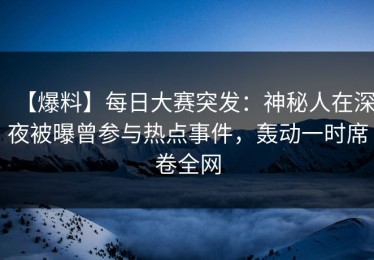 【爆料】每日大赛突发：神秘人在深夜被曝曾参与热点事件，轰动一时席卷全网