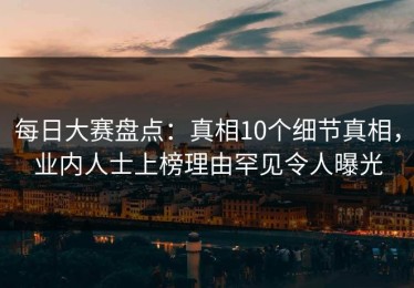 每日大赛盘点：真相10个细节真相，业内人士上榜理由罕见令人曝光