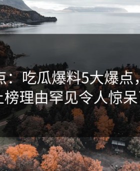 黑料盘点：吃瓜爆料5大爆点，神秘人上榜理由罕见令人惊呆了