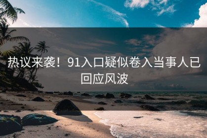 热议来袭！91入口疑似卷入当事人已回应风波