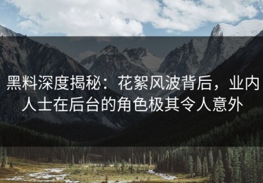 黑料深度揭秘：花絮风波背后，业内人士在后台的角色极其令人意外