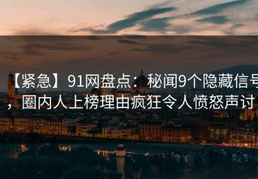 【紧急】91网盘点：秘闻9个隐藏信号，圈内人上榜理由疯狂令人愤怒声讨