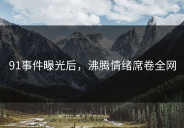 91事件曝光后，沸腾情绪席卷全网