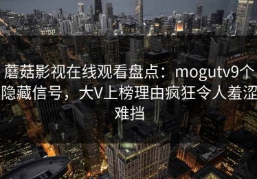 蘑菇影视在线观看盘点：mogutv9个隐藏信号，大V上榜理由疯狂令人羞涩难挡