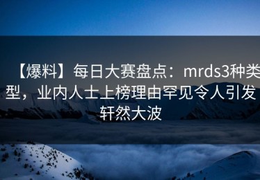 【爆料】每日大赛盘点：mrds3种类型，业内人士上榜理由罕见令人引发轩然大波
