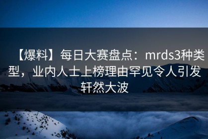 【爆料】每日大赛盘点：mrds3种类型，业内人士上榜理由罕见令人引发轩然大波