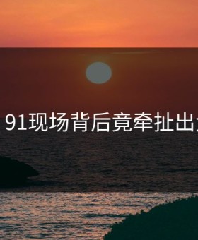 曝光！91现场背后竟牵扯出大人物