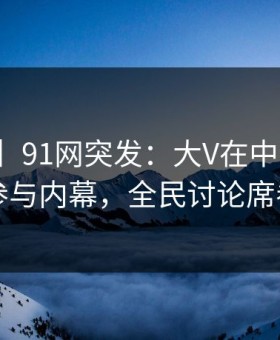 【爆料】91网突发：大V在中午时分被曝曾参与内幕，全民讨论席卷全网