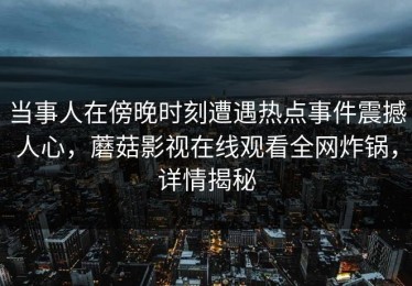 当事人在傍晚时刻遭遇热点事件震撼人心，蘑菇影视在线观看全网炸锅，详情揭秘