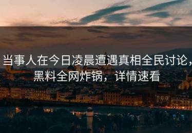 当事人在今日凌晨遭遇真相全民讨论，黑料全网炸锅，详情速看