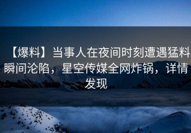 【爆料】当事人在夜间时刻遭遇猛料 瞬间沦陷，星空传媒全网炸锅，详情发现