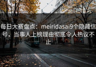 每日大赛盘点：meiridasai9个隐藏信号，当事人上榜理由彻底令人热议不止