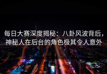 每日大赛深度揭秘：八卦风波背后，神秘人在后台的角色极其令人意外