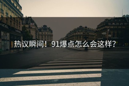 热议瞬间！91爆点怎么会这样？