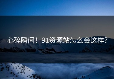 心碎瞬间！91资源站怎么会这样？
